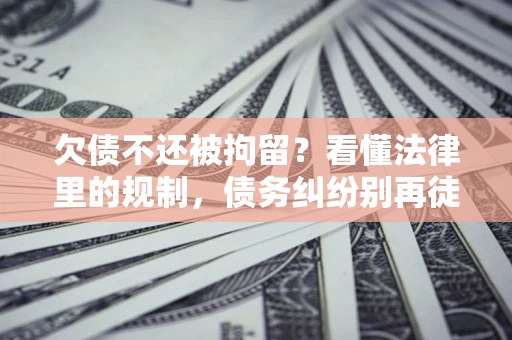 北京欠债不还被拘留?看懂法律里的规制,债务纠纷别再徒劳奔波 北京欠债不还被拘留?看懂法律里的规制,债务纠纷别再徒劳奔波