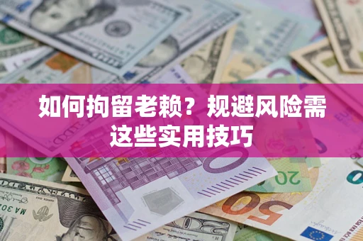 北京如何拘留老赖?规避风险需这些实用技巧 北京如何拘留老赖?规避风险需这些实用技巧