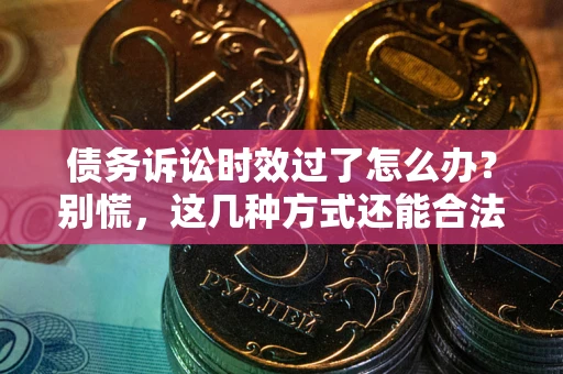 北京债务诉讼时效过了怎么办?别慌,这几种方式还能合法追讨! 北京债务诉讼时效过了怎么办?别慌,这几种方式还能合法追讨!