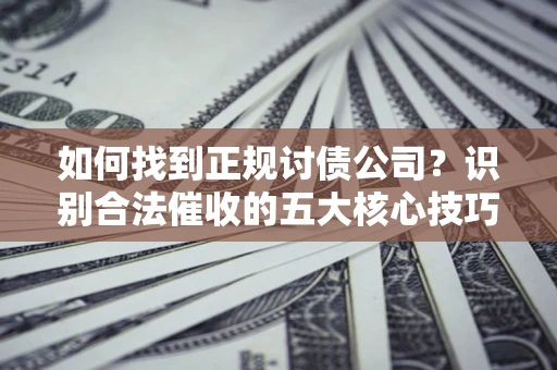 北京如何找到正规讨债公司?识别合法催收的五大核心技巧 北京如何找到正规讨债公司?识别合法催收的五大核心技巧