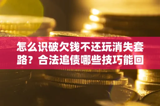 北京怎么识破欠钱不还玩消失套路？合法追债哪些技巧能回款