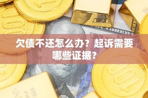 北京欠债不还怎么办?起诉需要哪些证据? 北京欠债不还怎么办?起诉需要哪些证据?