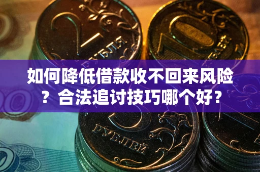 北京如何降低借款收不回来风险?合法追讨技巧哪个好? 北京如何降低借款收不回来风险?合法追讨技巧哪个好?