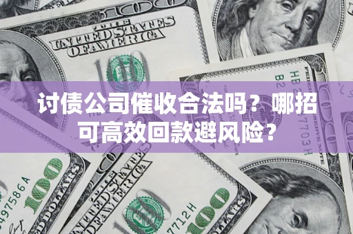 北京讨债公司催收合法吗？哪招可高效回款避风险？