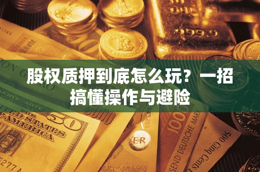 北京股权质押到底怎么玩?一招搞懂操作与避险 北京股权质押到底怎么玩?一招搞懂操作与避险