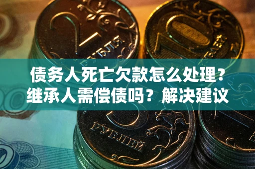 北京债务人死亡欠款怎么处理?继承人需偿债吗?解决建议 北京债务人死亡欠款怎么处理?继承人需偿债吗?解决建议