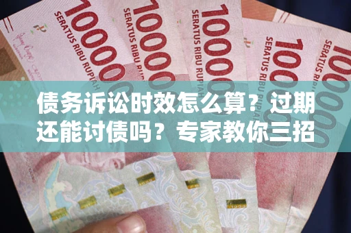 北京债务诉讼时效怎么算?过期还能讨债吗?专家教你三招补救 北京债务诉讼时效怎么算?过期还能讨债吗?专家教你三招补救