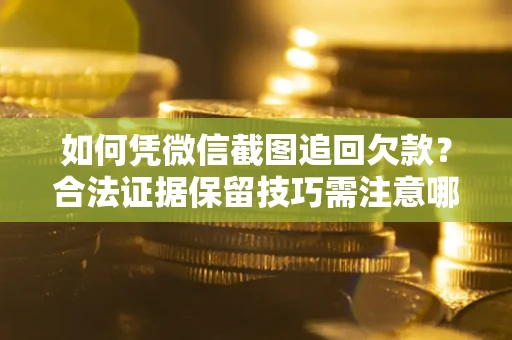 北京如何凭微信截图追回欠款？合法证据保留技巧需注意哪些？