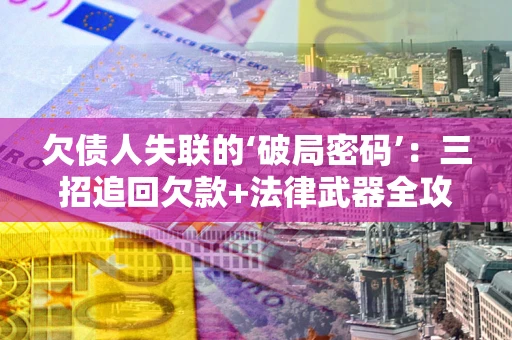 北京欠债人失联的‘破局密码’:三招追回欠款+法律武器全攻略 北京欠债人失联的‘破局密码’:三招追回欠款+法律武器全攻略