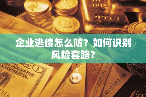 北京企业逃债怎么防?如何识别风险套路? 北京企业逃债怎么防?如何识别风险套路?