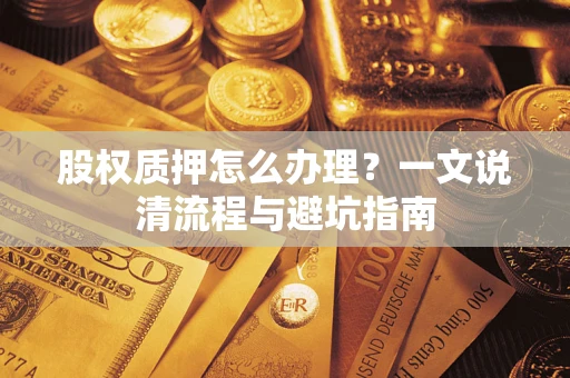 北京股权质押怎么办理?一文说清流程与避坑指南 北京股权质押怎么办理?一文说清流程与避坑指南