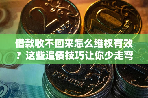 北京借款收不回来怎么维权有效?这些追债技巧让你少走弯路 北京借款收不回来怎么维权有效?这些追债技巧让你少走弯路