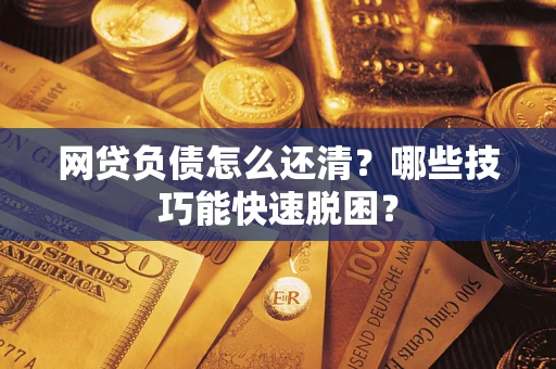 北京网贷负债怎么还清?哪些技巧能快速脱困? 北京网贷负债怎么还清?哪些技巧能快速脱困?