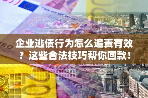 北京企业逃债行为怎么追责有效?这些合法技巧帮你回款! 北京企业逃债行为怎么追责有效?这些合法技巧帮你回款!