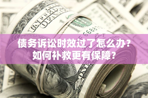 北京债务诉讼时效过了怎么办?如何补救更有保障? 北京债务诉讼时效过了怎么办?如何补救更有保障?