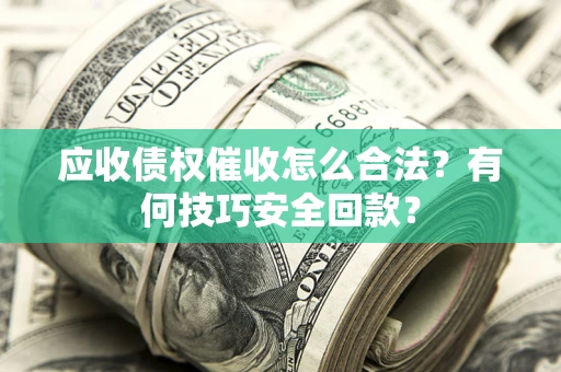 北京应收债权催收怎么合法?有何技巧安全回款? 北京应收债权催收怎么合法?有何技巧安全回款?