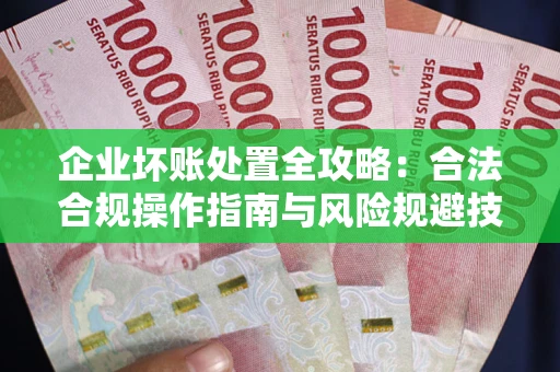 北京企业坏账处置全攻略：合法合规操作指南与风险规避技巧解析