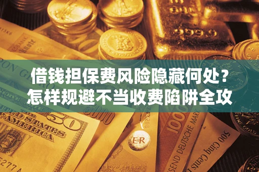 北京借钱担保费风险隐藏何处?怎样规避不当收费陷阱全攻略! 北京借钱担保费风险隐藏何处?怎样规避不当收费陷阱全攻略!