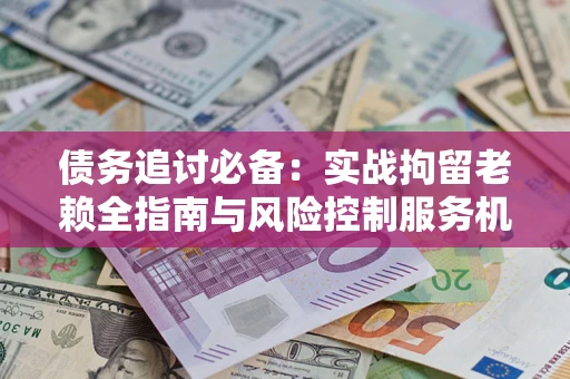 北京债务追讨必备:实战拘留老赖全指南与风险控制服务机构推荐 北京债务追讨必备:实战拘留老赖全指南与风险控制服务机构推荐